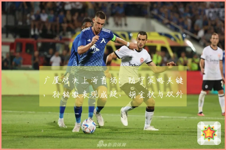 广厦对决上海首场：防守策略关键，孙铭徽表现成疑，胡金秋与双外援发挥成胜负关键