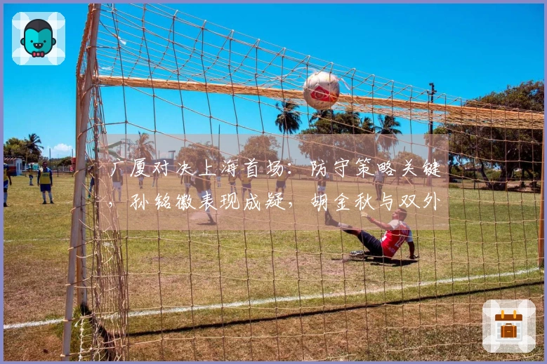 广厦对决上海首场：防守策略关键，孙铭徽表现成疑，胡金秋与双外援发挥成胜负关键